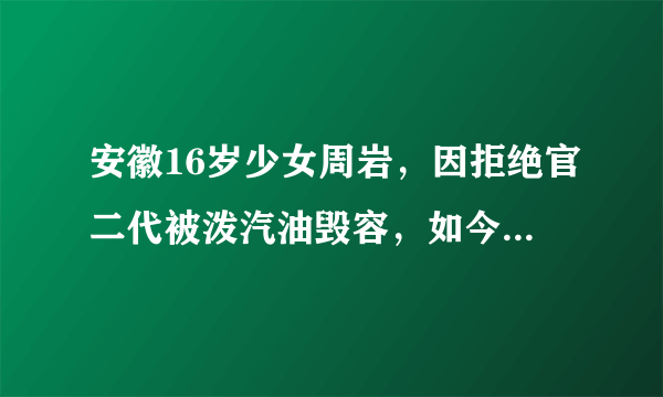 安徽16岁少女周岩，因拒绝官二代被泼汽油毁容，如今过得怎样了？