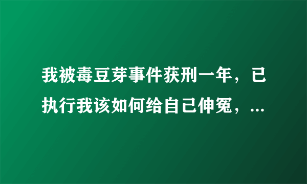 我被毒豆芽事件获刑一年，已执行我该如何给自己伸冤，并且申请赔