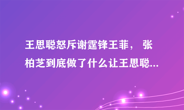 王思聪怒斥谢霆锋王菲， 张柏芝到底做了什么让王思聪如此力挺？