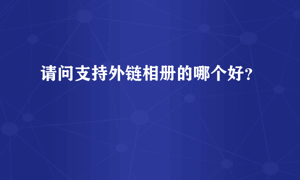 请问支持外链相册的哪个好？