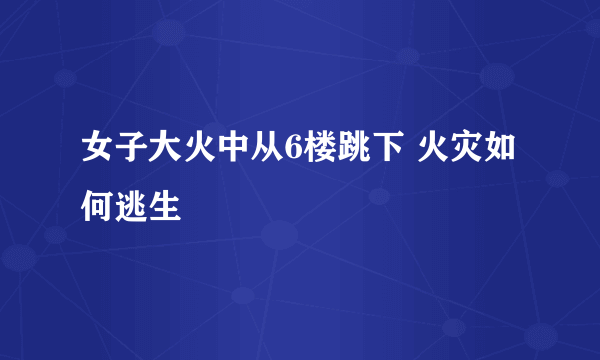 女子大火中从6楼跳下 火灾如何逃生