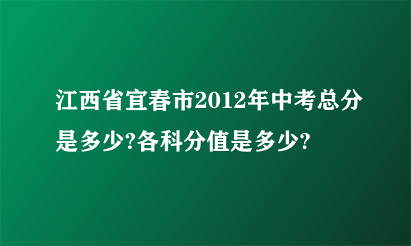 江西省宜春市2012年中考总分是多少?各科分值是多少?