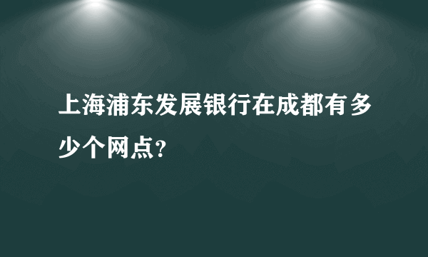 上海浦东发展银行在成都有多少个网点？