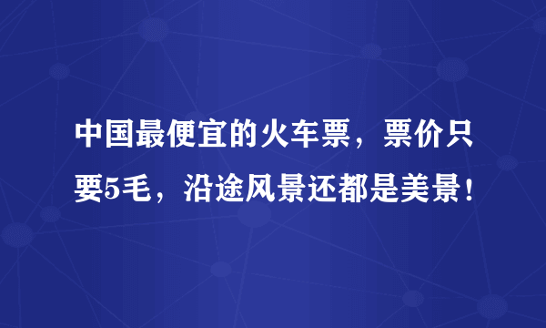 中国最便宜的火车票，票价只要5毛，沿途风景还都是美景！