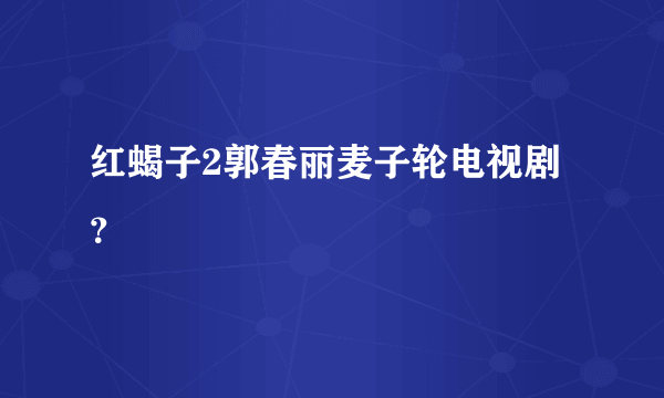 红蝎子2郭春丽麦子轮电视剧？