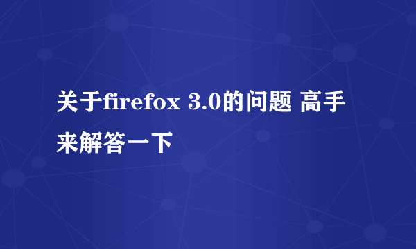 关于firefox 3.0的问题 高手来解答一下