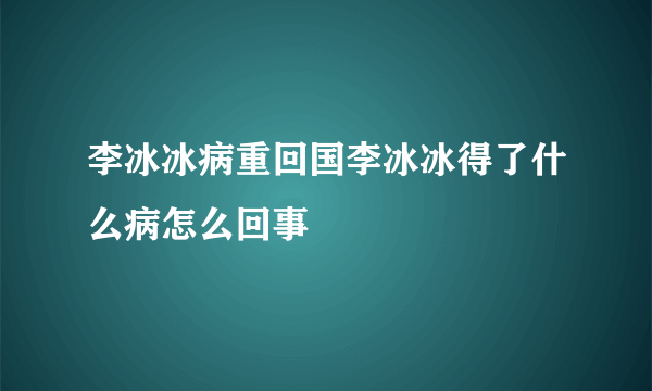 李冰冰病重回国李冰冰得了什么病怎么回事