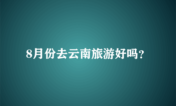 8月份去云南旅游好吗？