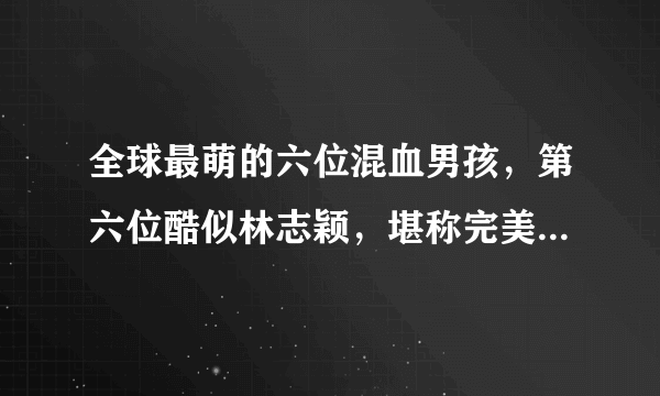 全球最萌的六位混血男孩，第六位酷似林志颖，堪称完美混血小正太