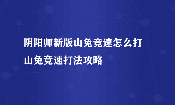 阴阳师新版山兔竞速怎么打 山兔竞速打法攻略