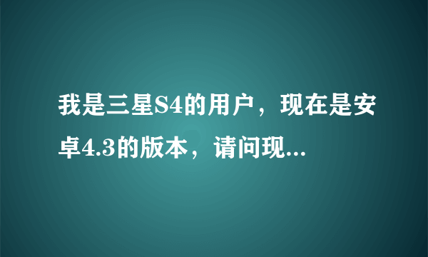 我是三星S4的用户，现在是安卓4.3的版本，请问现在可以升级到4.4.4的版本吗？