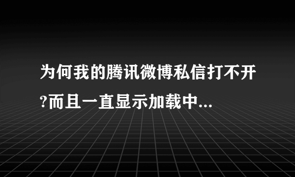 为何我的腾讯微博私信打不开?而且一直显示加载中...