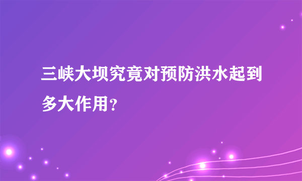 三峡大坝究竟对预防洪水起到多大作用？