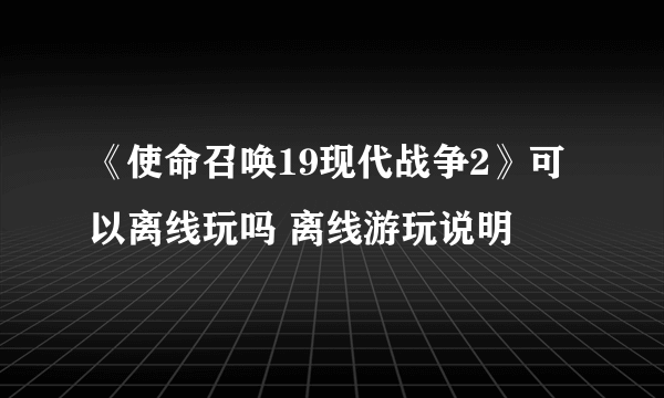 《使命召唤19现代战争2》可以离线玩吗 离线游玩说明