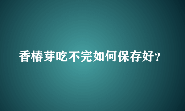 香椿芽吃不完如何保存好？