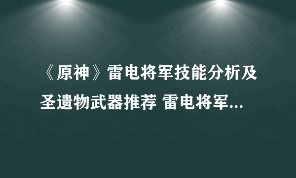 《原神》雷电将军技能分析及圣遗物武器推荐 雷电将军怎么配队