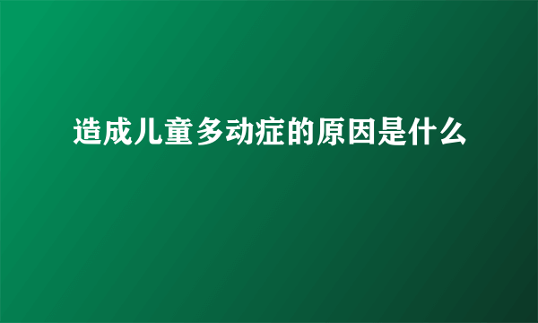 造成儿童多动症的原因是什么