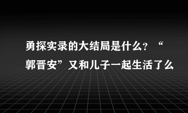 勇探实录的大结局是什么？“郭晋安”又和儿子一起生活了么