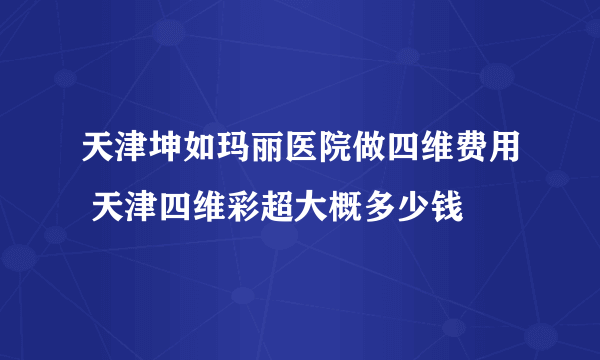 天津坤如玛丽医院做四维费用 天津四维彩超大概多少钱