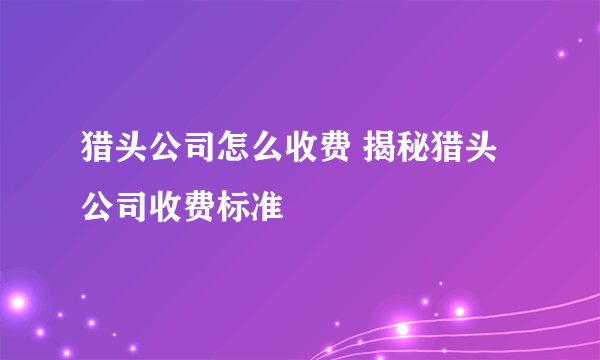 猎头公司怎么收费 揭秘猎头公司收费标准