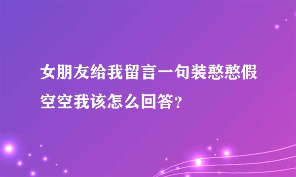 女朋友给我留言一句装憨憨假空空我该怎么回答？