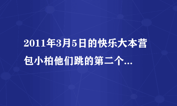 2011年3月5日的快乐大本营包小柏他们跳的第二个舞的歌曲名字是什么呢