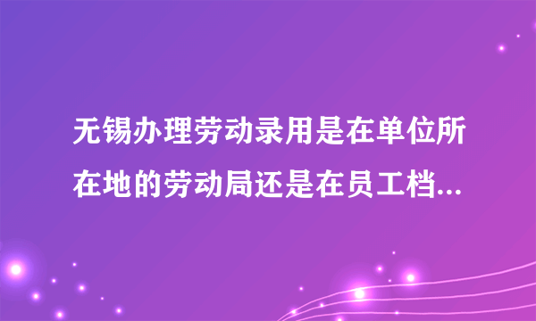 无锡办理劳动录用是在单位所在地的劳动局还是在员工档案所在的劳动局？