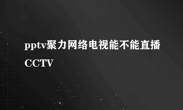 pptv聚力网络电视能不能直播CCTV