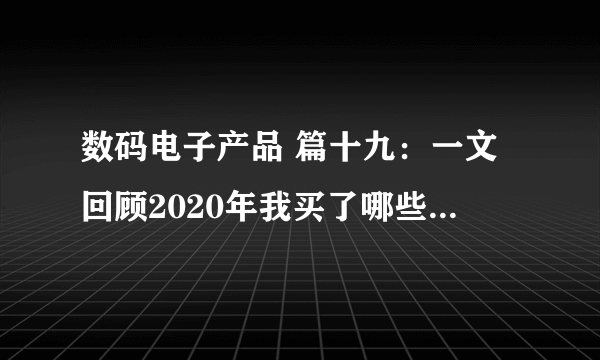 数码电子产品 篇十九：一文回顾2020年我买了哪些数码产品—哪些是值得的全在本文里