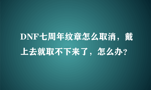 DNF七周年纹章怎么取消，戴上去就取不下来了，怎么办？