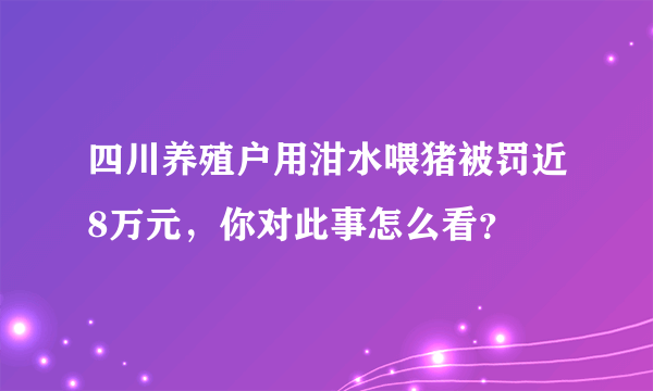 四川养殖户用泔水喂猪被罚近8万元，你对此事怎么看？