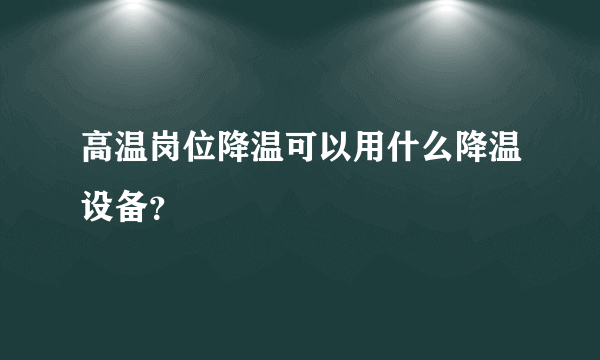 高温岗位降温可以用什么降温设备？