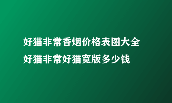 好猫非常香烟价格表图大全  好猫非常好猫宽版多少钱