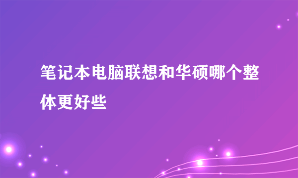 笔记本电脑联想和华硕哪个整体更好些