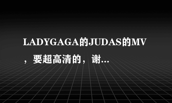 LADYGAGA的JUDAS的MV，要超高清的，谢谢！1072067621@qq.com