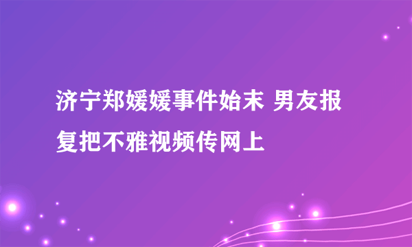 济宁郑媛媛事件始末 男友报复把不雅视频传网上