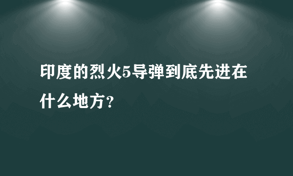 印度的烈火5导弹到底先进在什么地方？