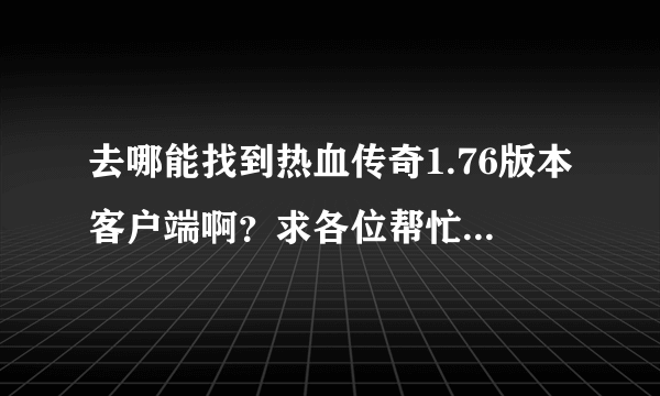 去哪能找到热血传奇1.76版本客户端啊？求各位帮忙！小弟多谢了