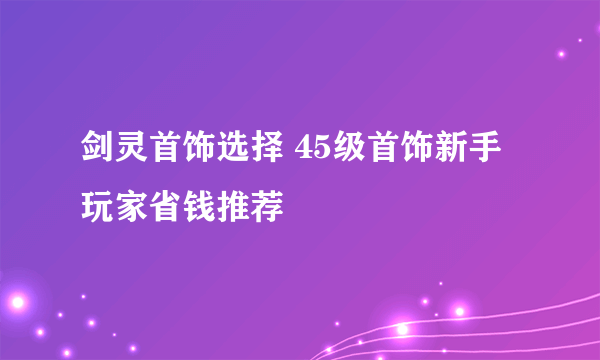 剑灵首饰选择 45级首饰新手玩家省钱推荐