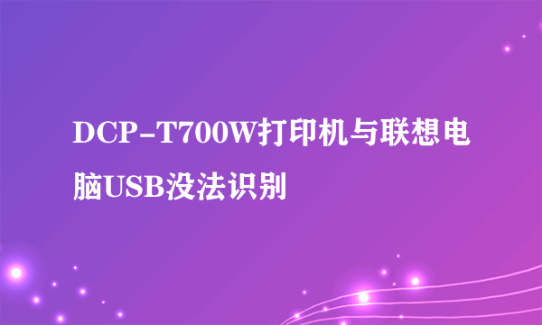 DCP-T700W打印机与联想电脑USB没法识别