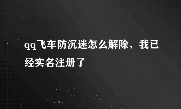 qq飞车防沉迷怎么解除，我已经实名注册了