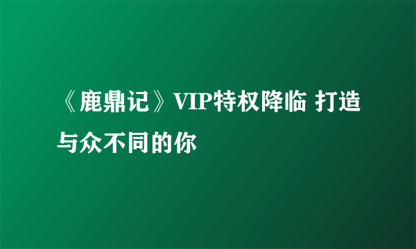 《鹿鼎记》VIP特权降临 打造与众不同的你