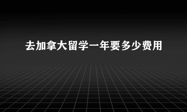 去加拿大留学一年要多少费用