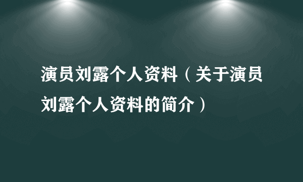 演员刘露个人资料（关于演员刘露个人资料的简介）