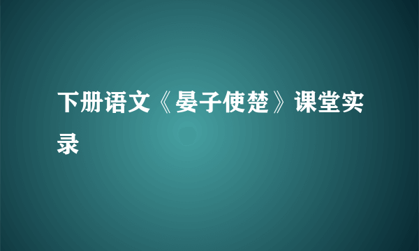 下册语文《晏子使楚》课堂实录