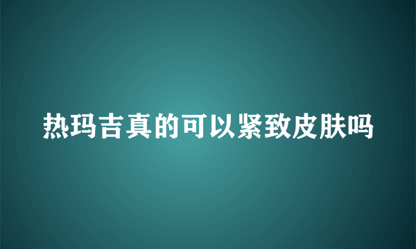 热玛吉真的可以紧致皮肤吗