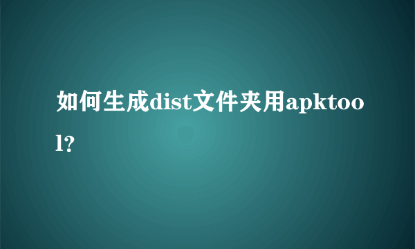 如何生成dist文件夹用apktool？