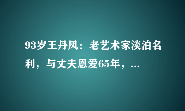 93岁王丹凤：老艺术家淡泊名利，与丈夫恩爱65年，绝代美人