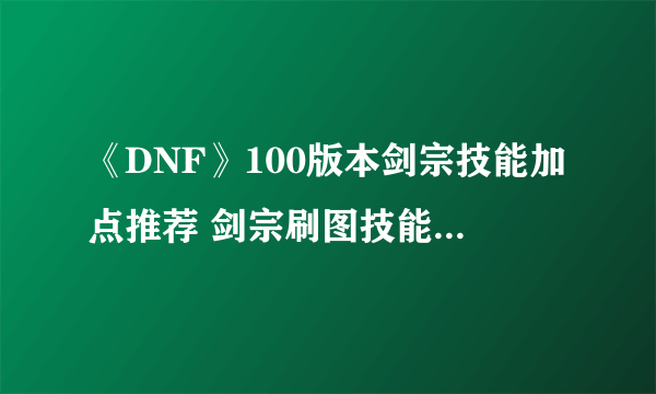 《DNF》100版本剑宗技能加点推荐 剑宗刷图技能加点详解速围观