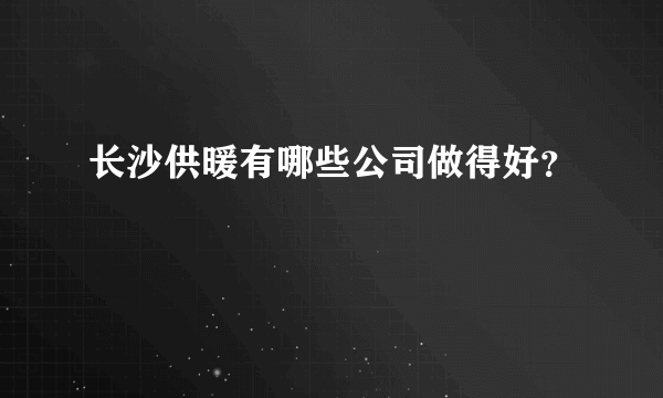 长沙供暖有哪些公司做得好？